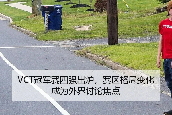 VCT冠军赛四强出炉，赛区格局变化成为外界讨论焦点