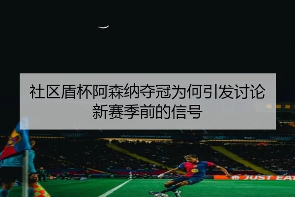 社区盾杯阿森纳夺冠为何引发讨论 新赛季前的信号